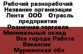 Рабочий-разнорабочий › Название организации ­ Лента, ООО › Отрасль предприятия ­ Розничная торговля › Минимальный оклад ­ 15 000 - Все города Работа » Вакансии   . Мурманская обл.,Мончегорск г.